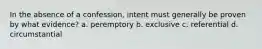 In the absence of a confession, intent must generally be proven by what evidence?​ a. peremptory b. exclusive c. referential d. circumstantial