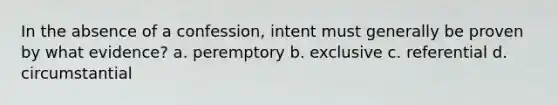 In the absence of a confession, intent must generally be proven by what evidence?​ a. peremptory b. exclusive c. referential d. circumstantial