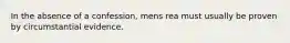 In the absence of a confession, mens rea must usually be proven by circumstantial evidence.