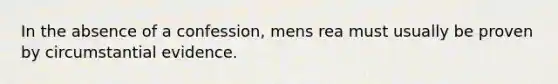 In the absence of a confession, mens rea must usually be proven by circumstantial evidence.