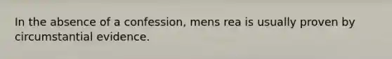 In the absence of a confession, mens rea is usually proven by circumstantial evidence.