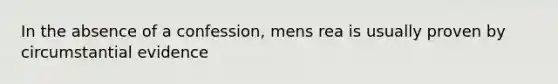 In the absence of a confession, mens rea is usually proven by circumstantial evidence