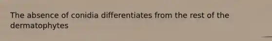 The absence of conidia differentiates from the rest of the dermatophytes