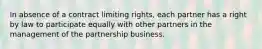 In absence of a contract limiting rights, each partner has a right by law to participate equally with other partners in the management of the partnership business.