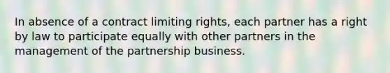 In absence of a contract limiting rights, each partner has a right by law to participate equally with other partners in the management of the partnership business.