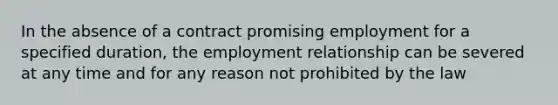 In the absence of a contract promising employment for a specified duration, the employment relationship can be severed at any time and for any reason not prohibited by the law