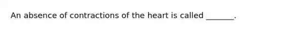 An absence of contractions of the heart is called _______.