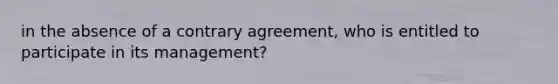 in the absence of a contrary agreement, who is entitled to participate in its management?