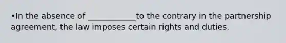 •In the absence of ____________to the contrary in the partnership agreement, the law imposes certain rights and duties.