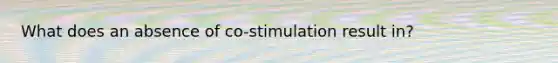 What does an absence of co-stimulation result in?