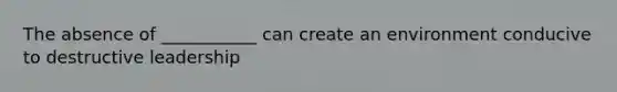 The absence of ___________ can create an environment conducive to destructive leadership