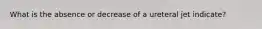 What is the absence or decrease of a ureteral jet indicate?