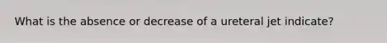 What is the absence or decrease of a ureteral jet indicate?