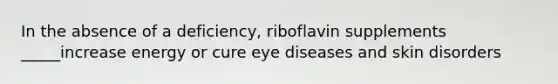 In the absence of a deficiency, riboflavin supplements _____increase energy or cure eye diseases and skin disorders