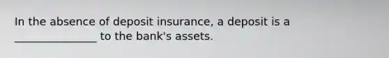 In the absence of deposit insurance, a deposit is a _______________ to the bank's assets.