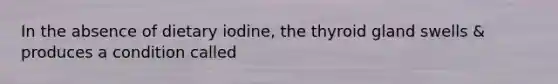 In the absence of dietary iodine, the thyroid gland swells & produces a condition called