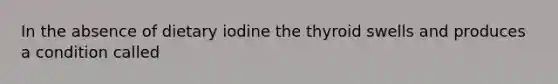 In the absence of dietary iodine the thyroid swells and produces a condition called