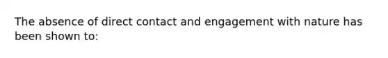 The absence of direct contact and engagement with nature has been shown to: