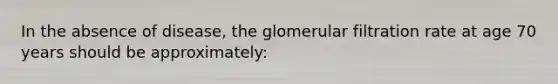 In the absence of disease, the glomerular filtration rate at age 70 years should be approximately: