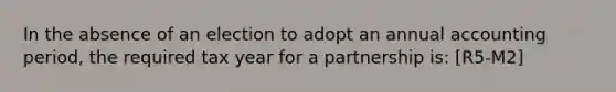 In the absence of an election to adopt an annual accounting period, the required tax year for a partnership is: [R5-M2]