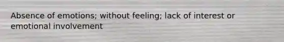 Absence of emotions; without feeling; lack of interest or emotional involvement