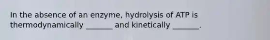 In the absence of an enzyme, hydrolysis of ATP is thermodynamically _______ and kinetically _______.