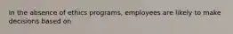 In the absence of ethics programs, employees are likely to make decisions based on