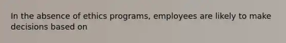 In the absence of ethics programs, employees are likely to make decisions based on