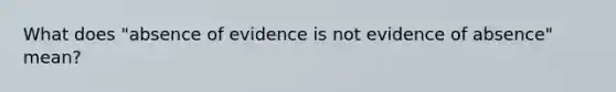 What does "absence of evidence is not evidence of absence" mean?