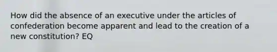 How did the absence of an executive under the articles of confederation become apparent and lead to the creation of a new constitution? EQ