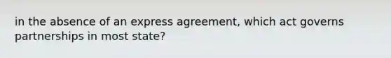 in the absence of an express agreement, which act governs partnerships in most state?