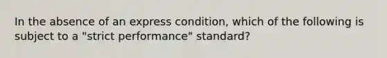 In the absence of an express condition, which of the following is subject to a "strict performance" standard?