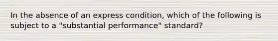 In the absence of an express condition, which of the following is subject to a "substantial performance" standard?