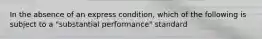 In the absence of an express condition, which of the following is subject to a "substantial performance" standard