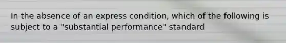 In the absence of an express condition, which of the following is subject to a "substantial performance" standard