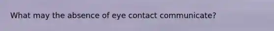 What may the absence of eye contact communicate?