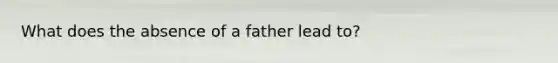 What does the absence of a father lead to?