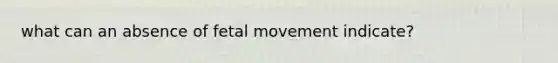 what can an absence of fetal movement indicate?