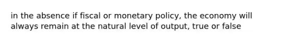 in the absence if fiscal or <a href='https://www.questionai.com/knowledge/kEE0G7Llsx-monetary-policy' class='anchor-knowledge'>monetary policy</a>, the economy will always remain at the natural level of output, true or false