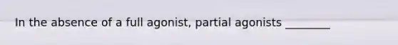 In the absence of a full agonist, partial agonists ________