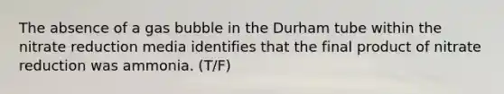 The absence of a gas bubble in the Durham tube within the nitrate reduction media identifies that the final product of nitrate reduction was ammonia. (T/F)