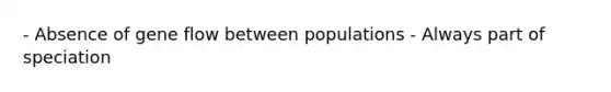 - Absence of gene flow between populations - Always part of speciation