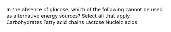 In the absence of glucose, which of the following cannot be used as alternative energy sources? Select all that apply. Carbohydrates Fatty acid chains Lactose Nucleic acids