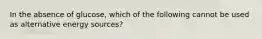 In the absence of glucose, which of the following cannot be used as alternative energy sources?