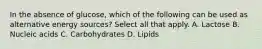 In the absence of glucose, which of the following can be used as alternative energy sources? Select all that apply. A. Lactose B. Nucleic acids C. Carbohydrates D. Lipids