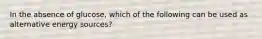 In the absence of glucose, which of the following can be used as alternative energy sources?