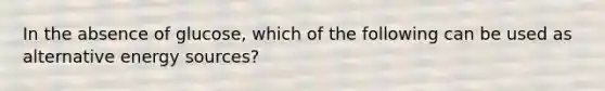 In the absence of glucose, which of the following can be used as alternative energy sources?