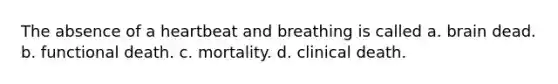 The absence of a heartbeat and breathing is called a. brain dead. b. functional death. c. mortality. d. clinical death.