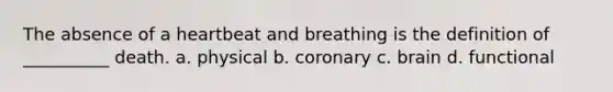 The absence of a heartbeat and breathing is the definition of __________ death. a. physical b. coronary c. brain d. functional