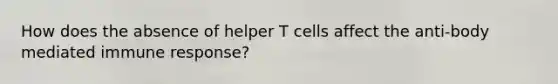 How does the absence of helper T cells affect the anti-body mediated immune response?